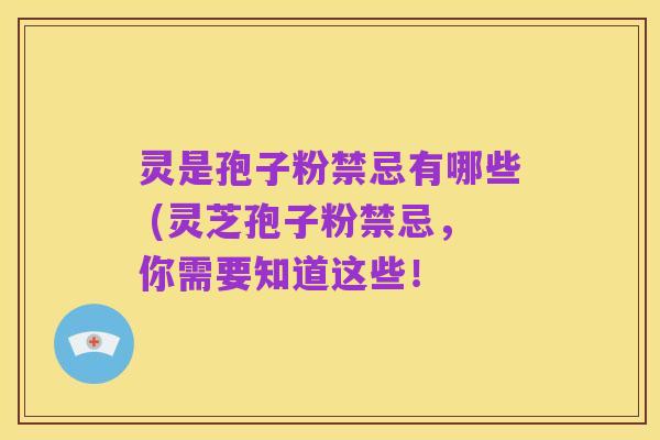 灵是孢子粉禁忌有哪些 (灵芝孢子粉禁忌,你需要知道这些!