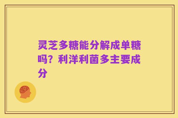 灵芝多糖能分解成单糖吗？利洋利菌多主要成分