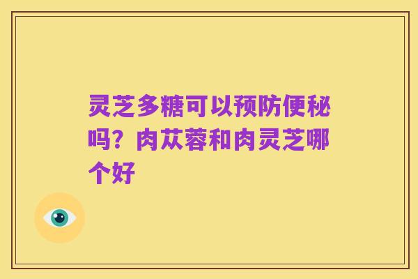 灵芝多糖可以预防便秘吗?肉苁蓉和肉灵芝哪个好