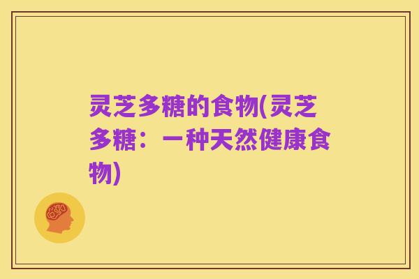 灵芝多糖的食物(灵芝多糖:一种天然健康食物)
