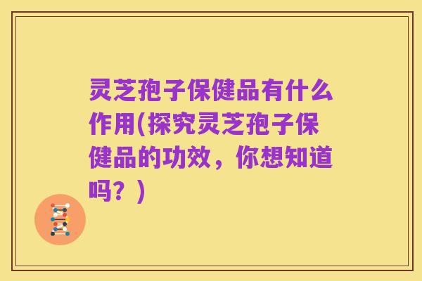 灵芝孢子保健品有什么作用(探究灵芝孢子保健品的功效,你想知道吗?)