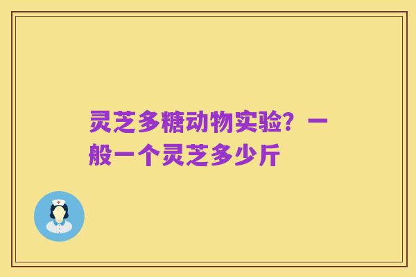灵芝多糖动物实验?一般一个灵芝多少斤