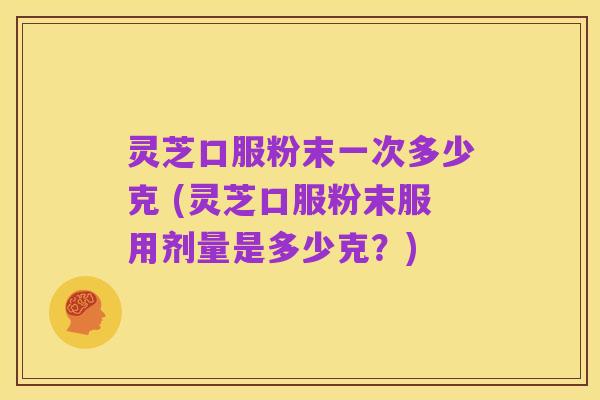 灵芝口服粉末一次多少克 (灵芝口服粉末服用剂量是多少克？)