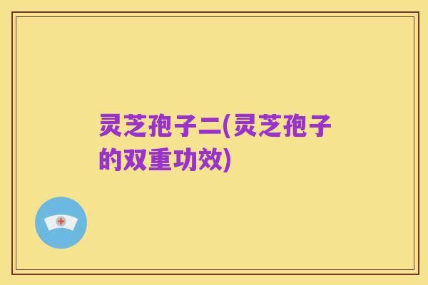 灵芝孢子二(灵芝孢子的双重功效)