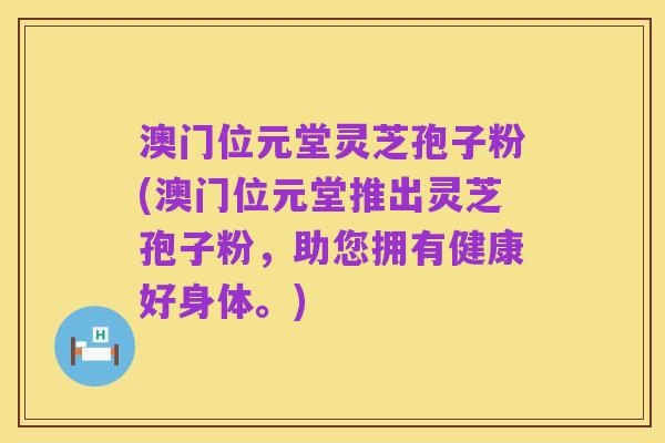 澳门位元堂灵芝孢子粉(澳门位元堂推出灵芝孢子粉，助您拥有健康好身体。)