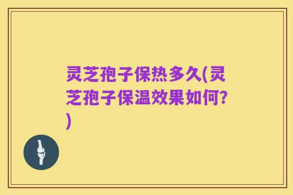 灵芝孢子保热多久(灵芝孢子保温效果如何?)