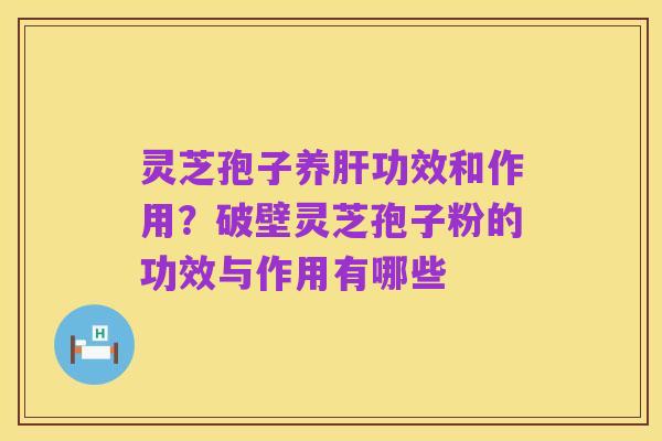 灵芝孢子养肝功效和作用？破壁灵芝孢子粉的功效与作用有哪些