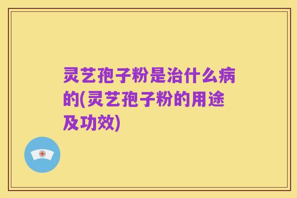 灵艺孢子粉是治什么病的(灵艺孢子粉的用途及功效)