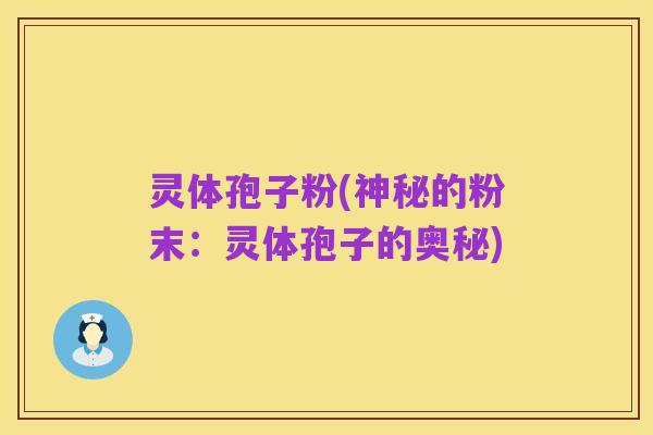 灵体孢子粉(神秘的粉末:灵体孢子的奥秘)