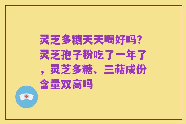 灵芝多糖天天喝好吗?灵芝孢子粉吃了一年了,灵芝多糖、三萜成份含量双高吗