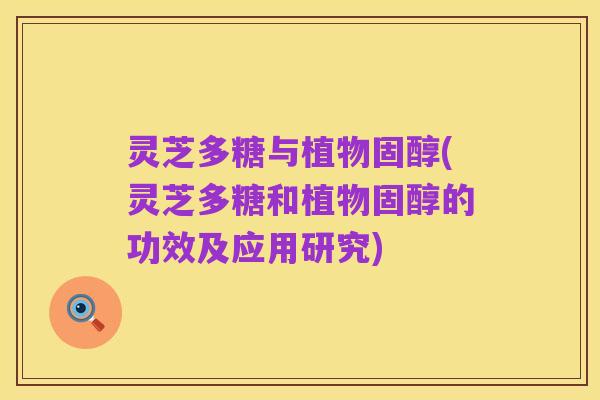 灵芝多糖与植物固醇(灵芝多糖和植物固醇的功效及应用研究)