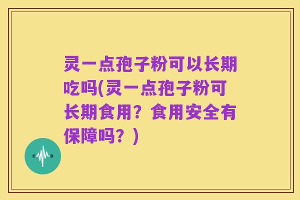 灵一点孢子粉可以长期吃吗(灵一点孢子粉可长期食用？食用安全有保障吗？)