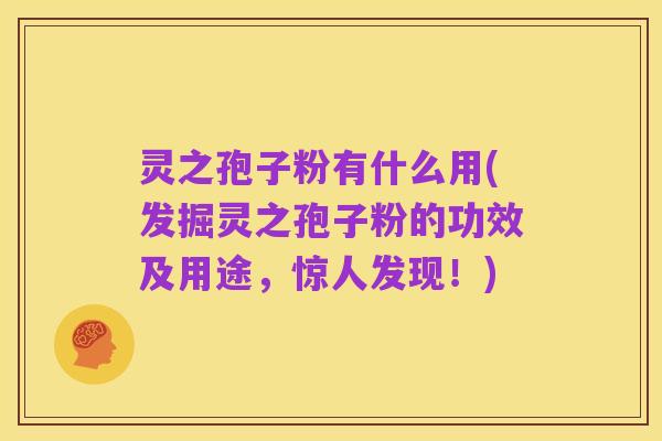 灵之孢子粉有什么用(发掘灵之孢子粉的功效及用途，惊人发现！)