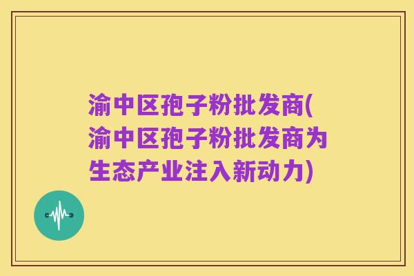 渝中区孢子粉批发商(渝中区孢子粉批发商为生态产业注入新动力)