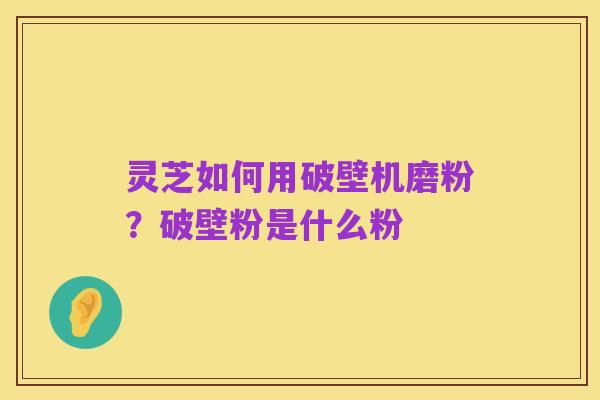 灵芝如何用破壁机磨粉？破壁粉是什么粉