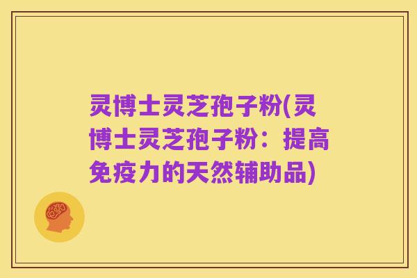 灵博士灵芝孢子粉(灵博士灵芝孢子粉:提高免疫力的天然辅助品)