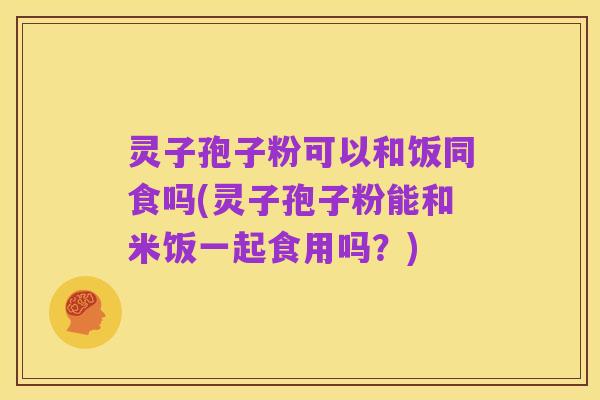 灵子孢子粉可以和饭同食吗(灵子孢子粉能和米饭一起食用吗?)