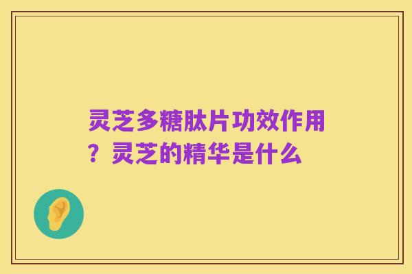 灵芝多糖肽片功效作用？灵芝的精华是什么