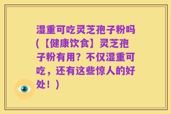 湿重可吃灵芝孢子粉吗(【健康饮食】灵芝孢子粉有用？不仅湿重可吃，还有这些惊人的好处！)