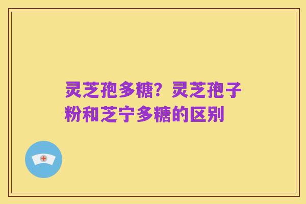 灵芝孢多糖?灵芝孢子粉和芝宁多糖的区别