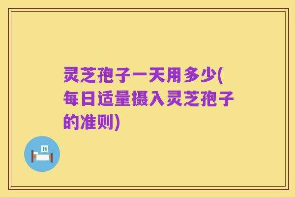 灵芝孢子一天用多少(每日适量摄入灵芝孢子的准则)