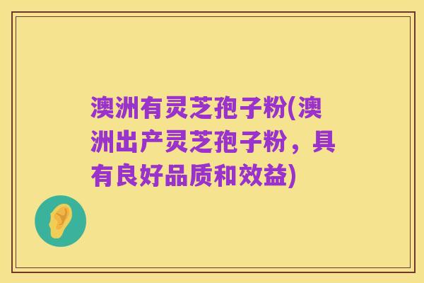 澳洲有灵芝孢子粉(澳洲出产灵芝孢子粉,具有良好品质和效益)