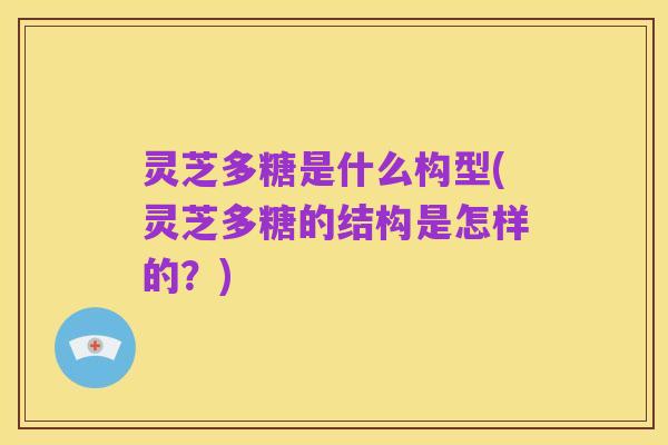 灵芝多糖是什么构型(灵芝多糖的结构是怎样的？)