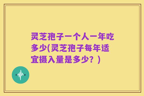 灵芝孢子一个人一年吃多少(灵芝孢子每年适宜摄入量是多少?)