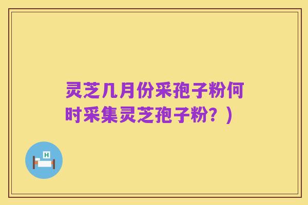 灵芝几月份采孢子粉何时采集灵芝孢子粉？)