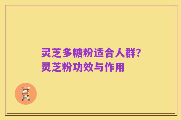灵芝多糖粉适合人群?灵芝粉功效与作用