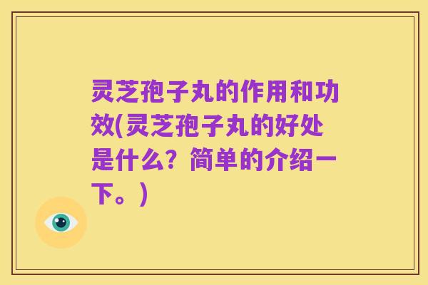 灵芝孢子丸的作用和功效(灵芝孢子丸的好处是什么?简单的介绍一下。)