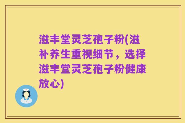 滋丰堂灵芝孢子粉(滋补养生重视细节,选择滋丰堂灵芝孢子粉健康放心)