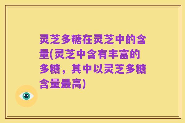 灵芝多糖在灵芝中的含量(灵芝中含有丰富的多糖,其中以灵芝多糖含量最高)