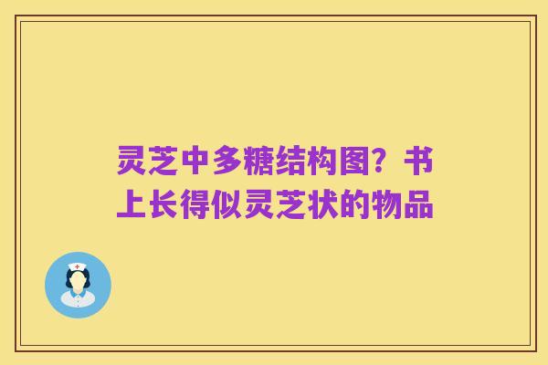 灵芝中多糖结构图?书上长得似灵芝状的物品