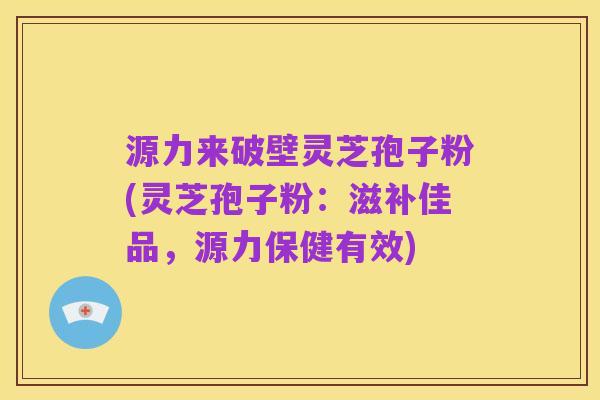 源力来破壁灵芝孢子粉(灵芝孢子粉:滋补佳品,源力保健有效)