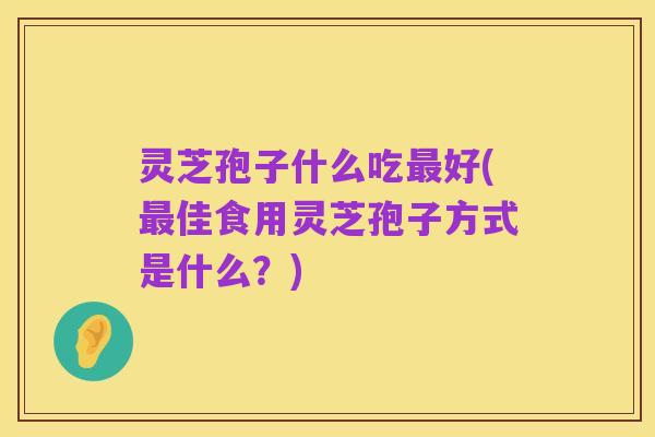灵芝孢子什么吃最好(最佳食用灵芝孢子方式是什么?)