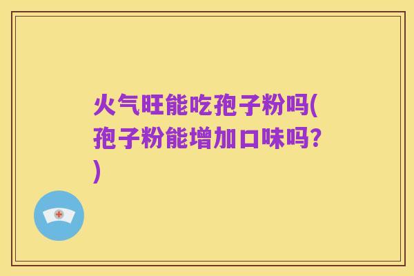 火气旺能吃孢子粉吗(孢子粉能增加口味吗？)