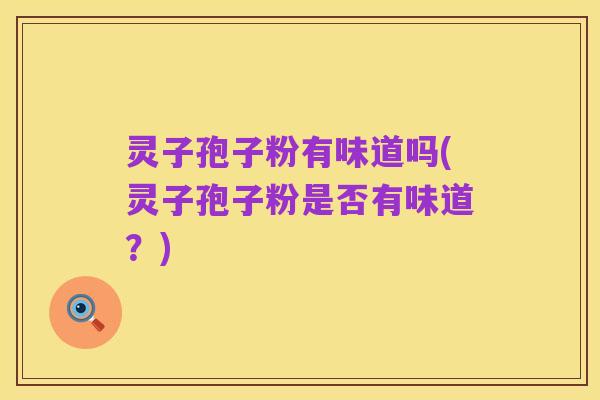 灵子孢子粉有味道吗(灵子孢子粉是否有味道？)