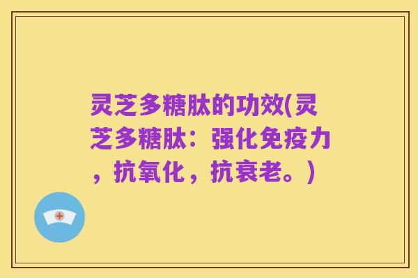 灵芝多糖肽的功效(灵芝多糖肽：强化免疫力，抗氧化，抗衰老。)