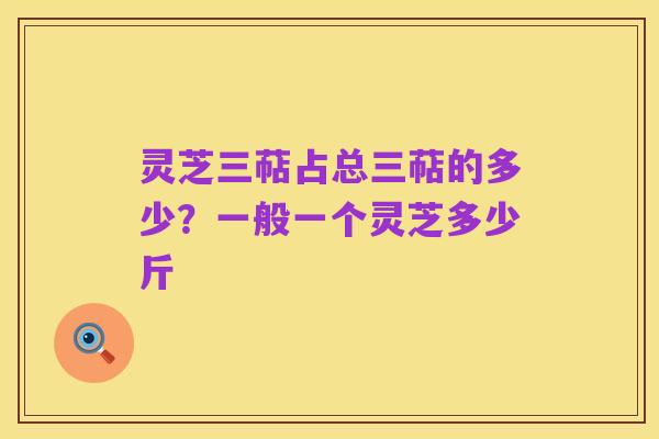 灵芝三萜占总三萜的多少?一般一个灵芝多少斤