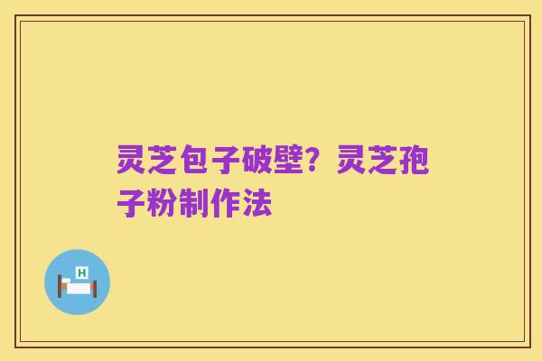 灵芝包子破壁？灵芝孢子粉制作法