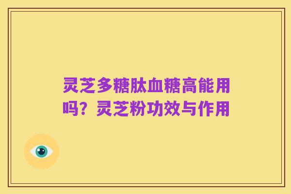 灵芝多糖肽血糖高能用吗?灵芝粉功效与作用