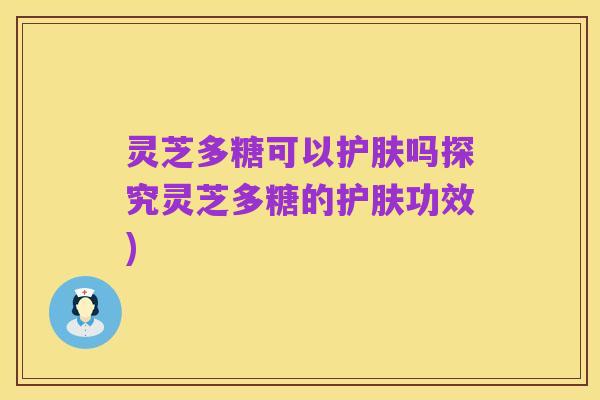 灵芝多糖可以护肤吗探究灵芝多糖的护肤功效)