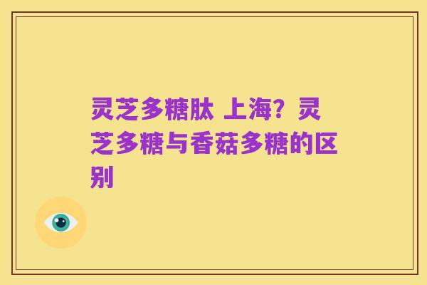 灵芝多糖肽 上海？灵芝多糖与香菇多糖的区别