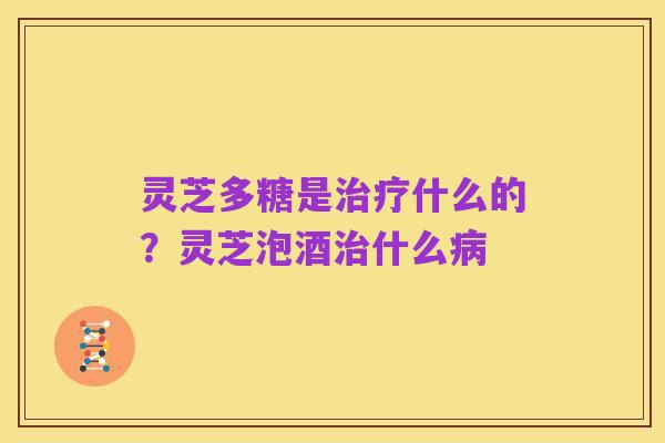 灵芝多糖是治疗什么的?灵芝泡酒治什么病