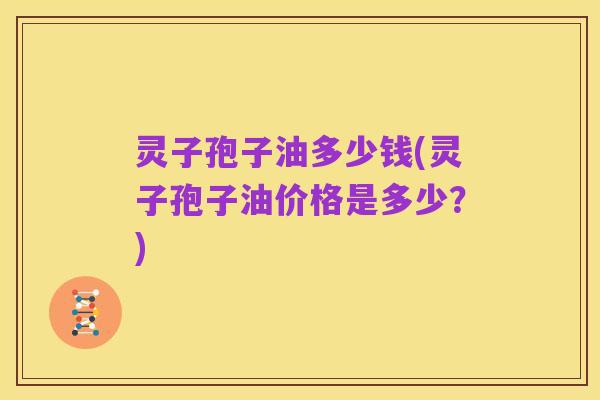 灵子孢子油多少钱(灵子孢子油价格是多少？)
