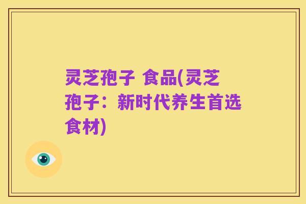 灵芝孢子 食品(灵芝孢子：新时代养生首选食材)