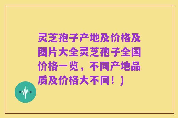 灵芝孢子产地及价格及图片大全灵芝孢子全国价格一览，不同产地品质及价格大不同！)