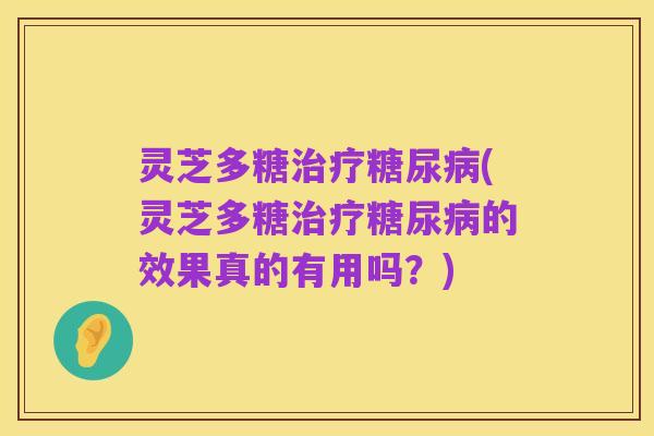 灵芝多糖治疗糖尿病(灵芝多糖治疗糖尿病的效果真的有用吗?)