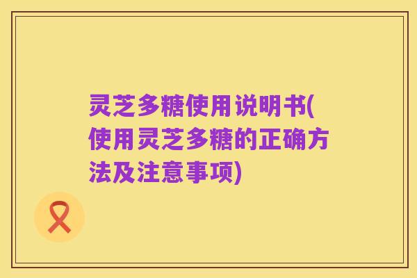 灵芝多糖使用说明书(使用灵芝多糖的正确方法及注意事项)
